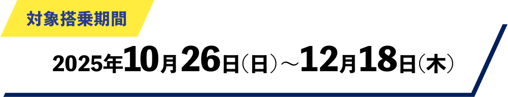 搭乗期間：2025年10月26日（日）～12月18日（木）