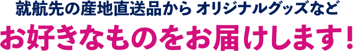 就航先の産地直送品からオリジナルグッズなどお好きなものをお届けします！