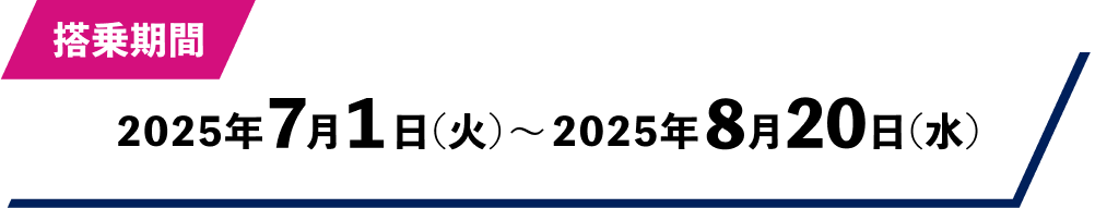 搭乗期間：2025年7月1日（火）～2025年8月20日（水）