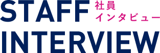 STAFF INTERVIEW 社員インタビュー